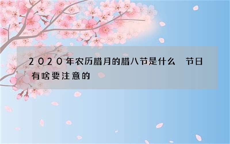 2020年农历腊月的腊八节是什么 节日有啥要注意的